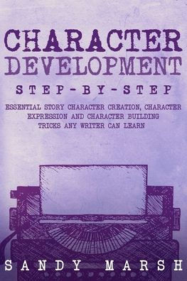 Character Development: Step-by-Step Essential Story Character Creation, Character Expression and Character Building Tricks Any Writer Can Lea