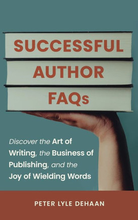 Successful Author FAQs: Discover the Art of Writing, the Business of Publishing, and the Joy of Wielding Words