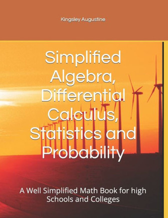 Simplified Algebra, Differential Calculus, Statistics and Probability: A Well Simplified Math Book for high Schools and Colleges