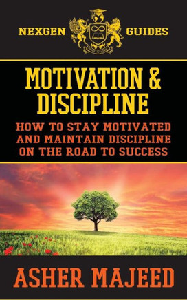 Motivation And Discipline: How To Stay Motivated And Maintain Discipline On The Road To Success (Nexgen Guides)