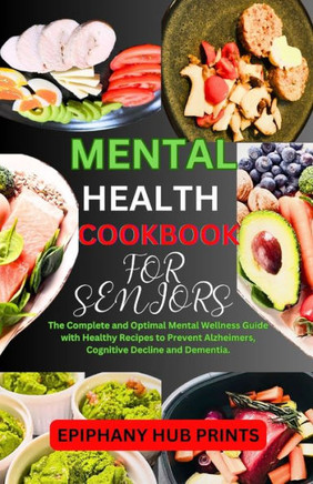 Mental Health Cookbook for Seniors: The Complete and Optimal Mental Wellness Guide with Healthy Recipes to Prevent Alzheimers, Cognitive Decline and D