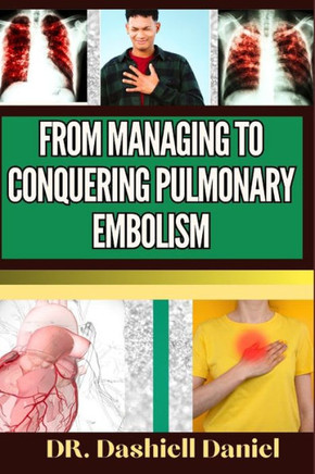 From Managing to Conquering Pulmonary Embolism: Expert Guide To Understanding the Causes, Recognizing Symptoms, Prevention and Embracing Effective Tre