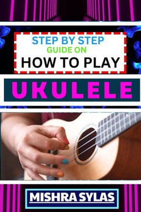 Step by Step Guide on How to Play Ukulele: One Touch Manual to Discover the Melodic Universe of Ukulele Mastery and Play Your Way to Musical Brillianc