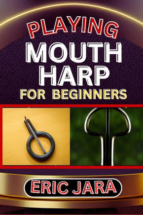 Playing Mouth Harp for Beginners: Complete Procedural Melody Guide To Understand, Learn And Master How To Play Mouth Harp Like A Pro Even With No Form