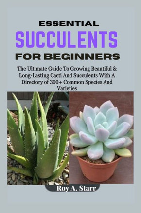 Essential Succulents for Beginners: The Ultimate Guide To Growing Beautiful & Long-Lasting Cacti And Succulents With A Directory of 300+ Common Specie
