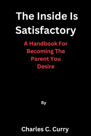 The Inside Is Satisfactory: A Handbook For Becoming The Parent You Desire