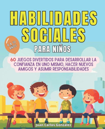 Habilidades sociales para ni?s: 60 juegos divertidos para desarrollar la confianza en uno mismo, hacer nuevos amigos y asumir responsabilidades