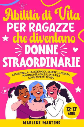 Abilit?Di Vita Per Ragazze Che Diventano Donne Straordinarie: Essere bella, essere unica, essere te stessa. Manuale per adolescenti alla conquista de