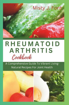 Rheumatoid Arthritis Cookbook: A Comprehensive Guide To Vibrant Living-Natural Recipes For Joint Health