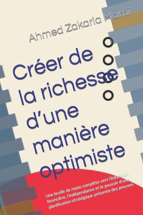 Cr?r de la richesse d'une mani?e optimiste: Une feuille de route compl?e vers l'?ucation financi?e, l'ind?endance et le pouvoir d'une planificat