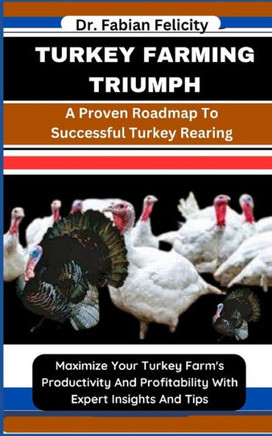 Turkey Farming Triumph: A Proven Roadmap To Successful Turkey Rearing: Maximize Your Turkey Farm's Productivity And Profitability With Expert