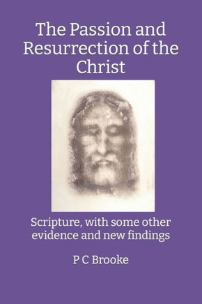The Passion and Resurrection of the Christ: Scripture, with some other evidence and new findings