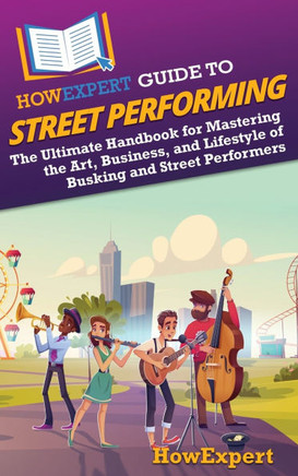 HowExpert Guide to Street Performing: The Ultimate Handbook for Mastering the Art, Business, and Lifestyle of Busking and Street Performers