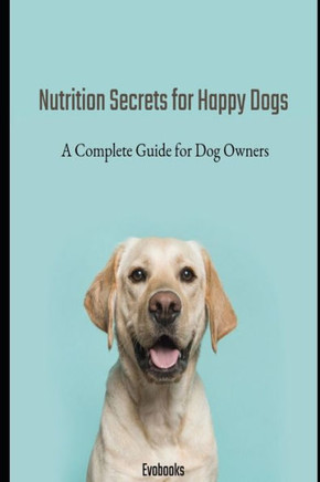 Nutrition Secrets for Happy Dogs: A Complete Guide for Dog Owners