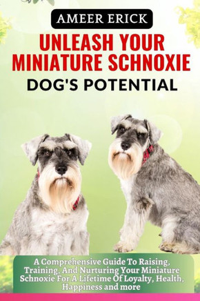 Unleash Your Miniature Schnoxie Dog's Potential: A Comprehensive Guide To Raising, Training, And Nurturing Your Miniature Schnoxie For A Lifetime Of L