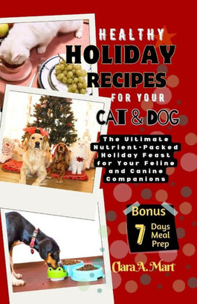 Healthy Holiday Recipes for Your Dog & Cat: The Ultimate Nutrient-Pcked Feast For Your Feline & Canine Companions
