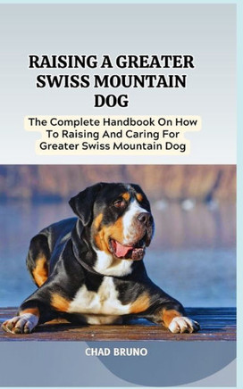 Raising a Greater Swiss Mountain Dog: The Complete Handbook On How To Raising And Caring For Greater Swiss Mountain Dog