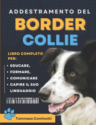 Addestramento Del BORDER COLLIE: Manuale completo per Educare, Addestrare, comunicare con il tuo cane e comprendere il suo linguaggio.