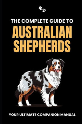 The Complete Guide to Australian Shepherds: Your Ultimate Companion Manual
