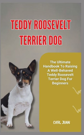 Teddy Roosevelt Terrier Dog: The Ultimate Handbook To Raising A Well-Behaved Teddy Roosevelt Terrier Dog For Beginners