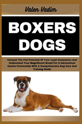 Boxers Dogs: Unleash The Full Potential Of Your Loyal Companion And Understand Your Magnificent Breed For A Harmonious Canine Partn