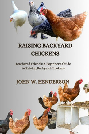 Raising Backyard Chickens: Feathered Friends: A Beginner's Guide to Raising Backyard Chickens