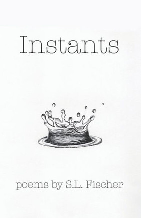 Instants: Poems by S.L. Fischer