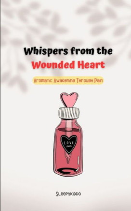 Whispers from the Wounded Heart: Aromatic Awakening Through Pain: Poem to heal yourself