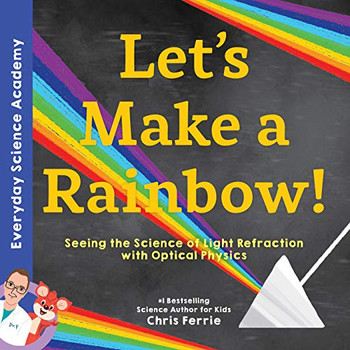 Let's Make a Rainbow!: Seeing the Science of Light with Optical Physics (Everyday Science Academy)