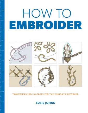 How to Embroider: Techniques and Projects for the Complete Beginner