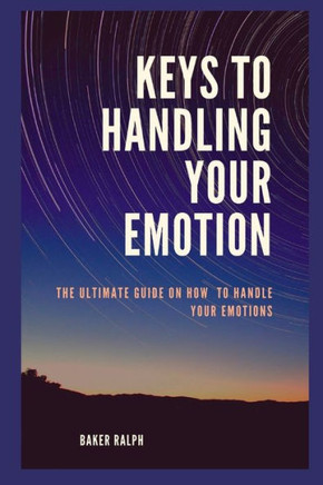 Keys to Handling Your Emotions: The ultimate guide on how to handle your emotions