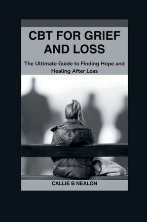 CBT for Grief and Loss: The Ultimate Guide to Finding Hope and Healing After Loss