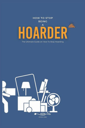 How To Stop Being A Hoarder: The Ultimate Guide on How To Stop Hoarding