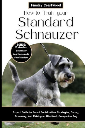 How to Train Your Standard Schnauzer: Expert Guide to Smart Socialization Strategies, Caring, Grooming, and Raising an Obedient, Companion Dog