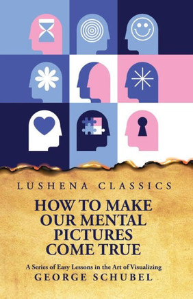 How to Make Our Mental Pictures Come True A Series of Easy Lessons in the Art of Visualizing
