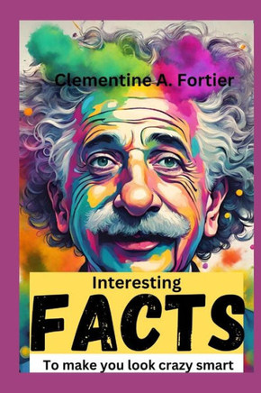 interesting facts to make you look crazy smart: 1000+ mind-blowing, fascinating, awesome fact about science, history, pop culture, planets, strangest