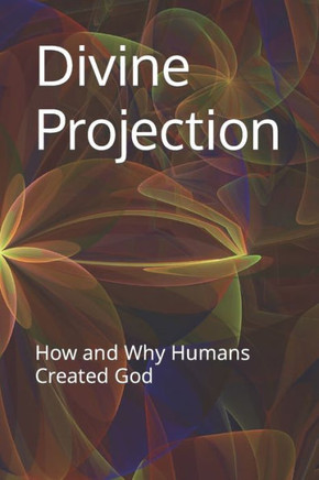 Divine Projection: How and Why Humans Created God