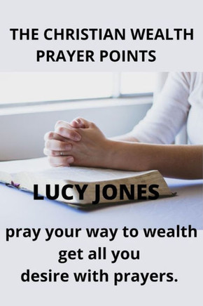 The Christian Wealth Prayer Points: Pray Your Way To Wealth. Get All You desire with prayers