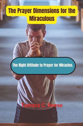 The Prayer Dimensions for the Miraculous: The Right Attitude to Prayer for Miracles