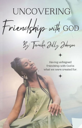 Uncovering Friendship with God: Having Unfeigned Friendship With God Is What We Were Created For