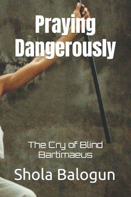 Praying Dangerously: The Cry of Blind Bartimaeus