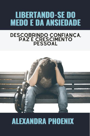 Libertando-Se Do Medo E Da Ansiedade: Descobrindo confian?, paz e crescimento pessoal
