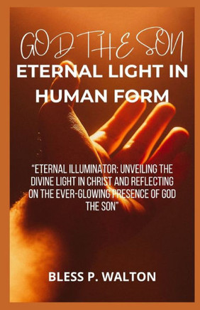 God the Son Eternal Light in Human Form: ""Eternal Illuminator: Unveiling the Divine Light in Christ and Reflecting on the Ever-Glowing Presence of God