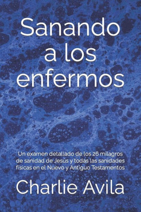 Sanando a los enfermos: Un examen detallado de los 26 milagros de sanidad de Jes? y todas las sanidades f?icas en el Nuevo y Antiguo Testame