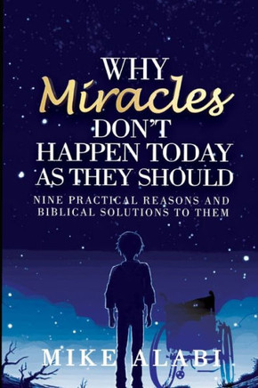 Why Miracles Don't Happen Today as They Should: Nine Biblical but Practical Reasons and Solutions
