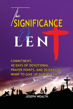The Significance of Lent: Commitment, 40 Days of Devotional Prayer Points, and 30 Days of What to Give Up During Lents