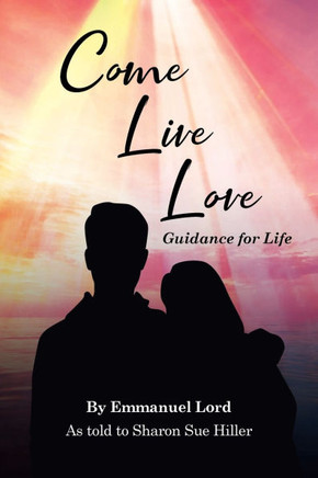 Come Live Love Guidance for Life: As told to Sharon Sue Hiller