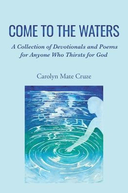 Come to the Waters: A Collection of Devotionals and Poems for Anyone Who Thirsts for God