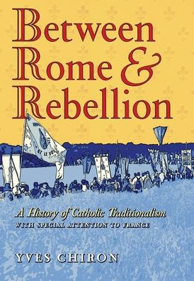 Between Rome and Rebellion: A History of Catholic Traditionalism with Special Attention to France