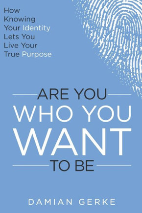 Are You Who You Want To Be: How Knowing Your Identity Lets You Live Your True Purpose